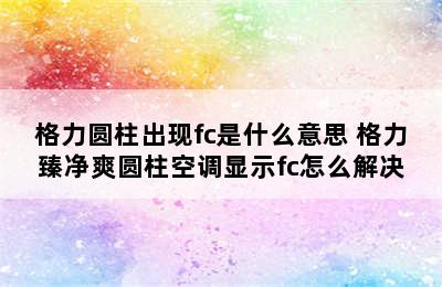 格力圆柱出现fc是什么意思 格力臻净爽圆柱空调显示fc怎么解决